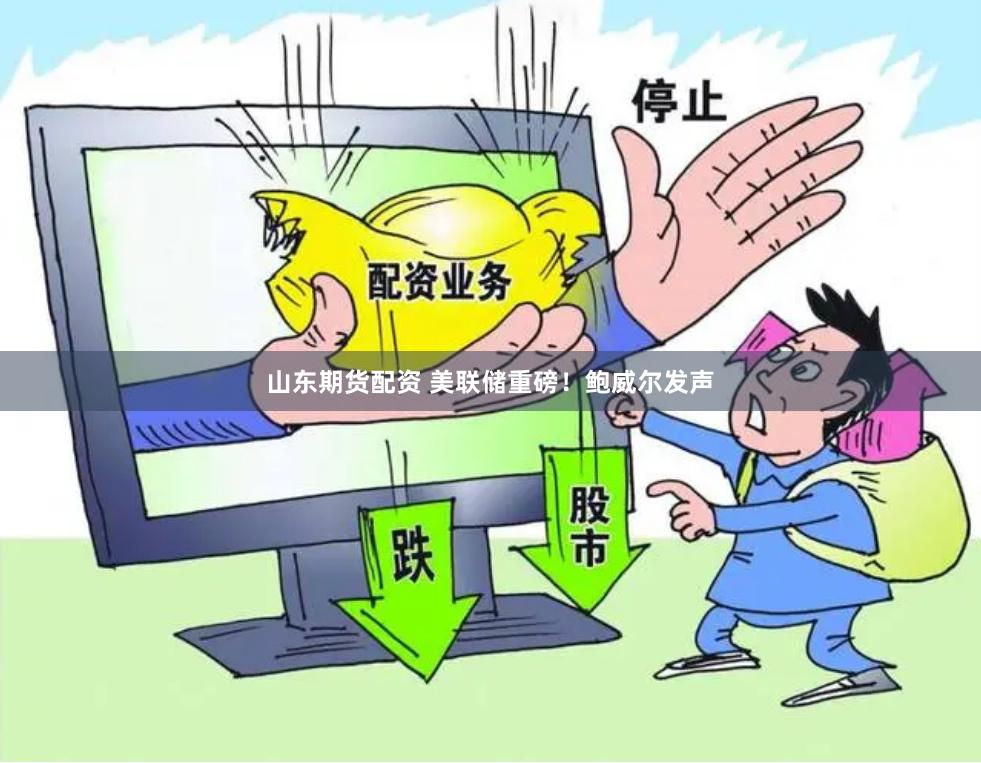 山东期货配资 美联储重磅！鲍威尔发声