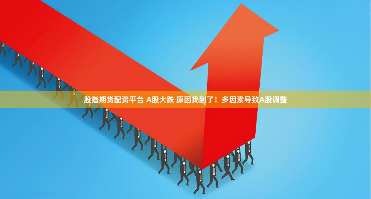 股指期货配资平台 A股大跌 原因找到了！多因素导致A股调整