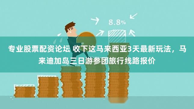 专业股票配资论坛 收下这马来西亚3天最新玩法，马来迪加岛三日游参团旅行线路报价