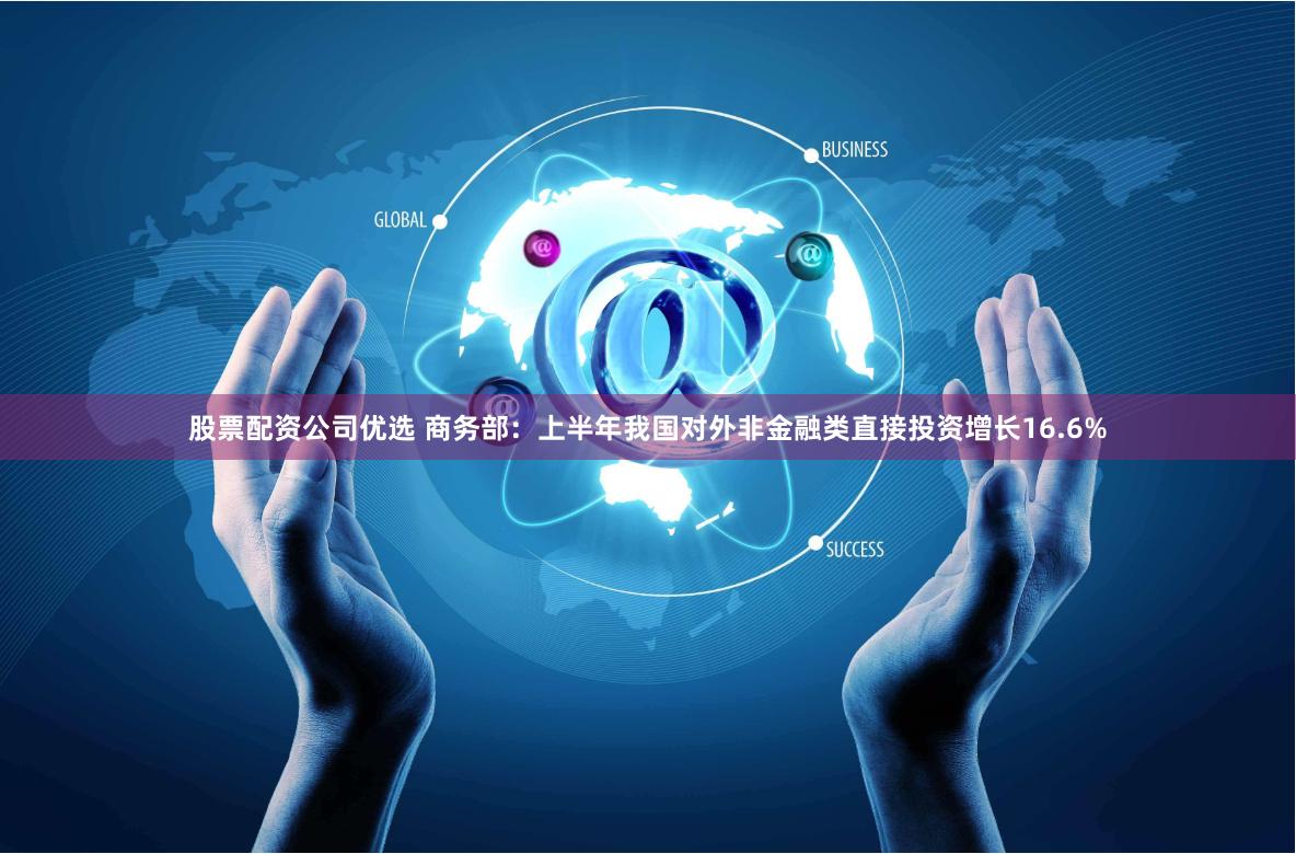 股票配资公司优选 商务部：上半年我国对外非金融类直接投资增长16.6%
