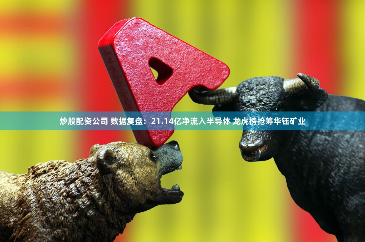 炒股配资公司 数据复盘：21.14亿净流入半导体 龙虎榜抢筹华钰矿业
