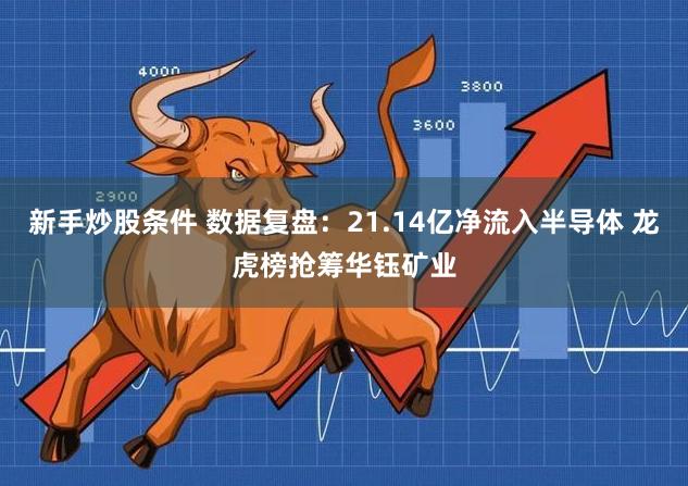 新手炒股条件 数据复盘：21.14亿净流入半导体 龙虎榜抢筹华钰矿业