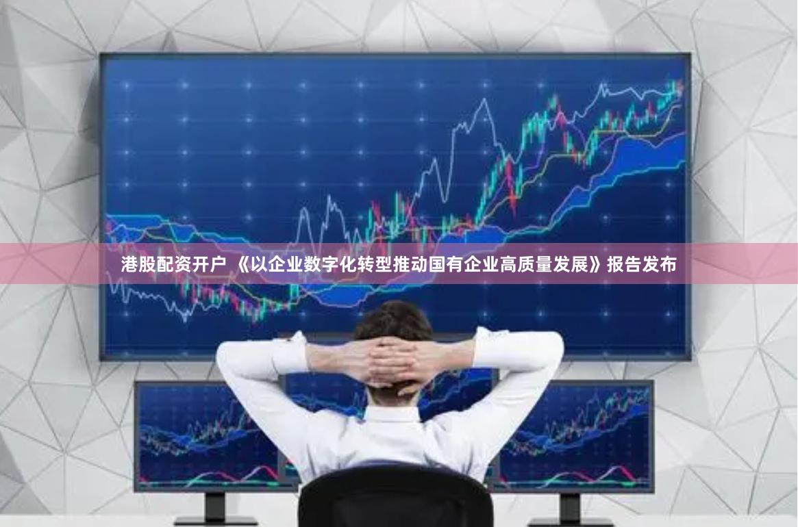 港股配资开户 《以企业数字化转型推动国有企业高质量发展》报告发布