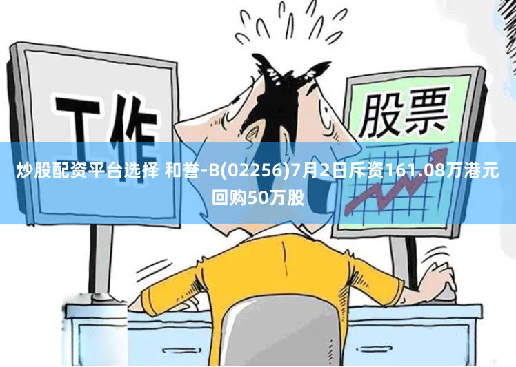 炒股配资平台选择 和誉-B(02256)7月2日斥资161.08万港元回购50万股
