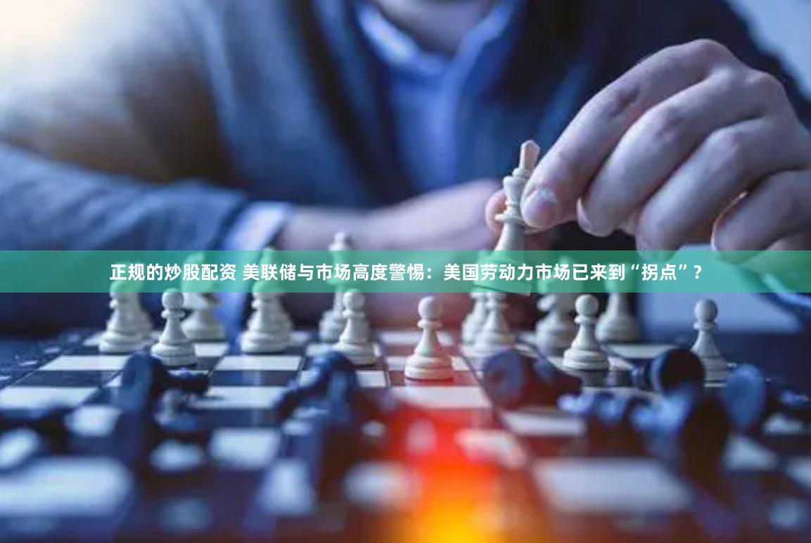 正规的炒股配资 美联储与市场高度警惕：美国劳动力市场已来到“拐点”？