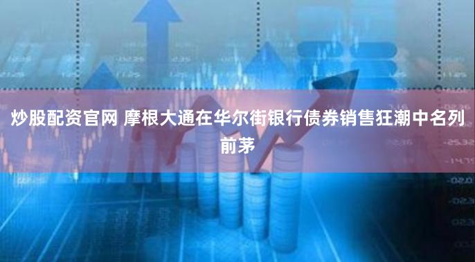 炒股配资官网 摩根大通在华尔街银行债券销售狂潮中名列前茅