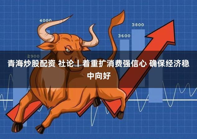 青海炒股配资 社论丨着重扩消费强信心 确保经济稳中向好
