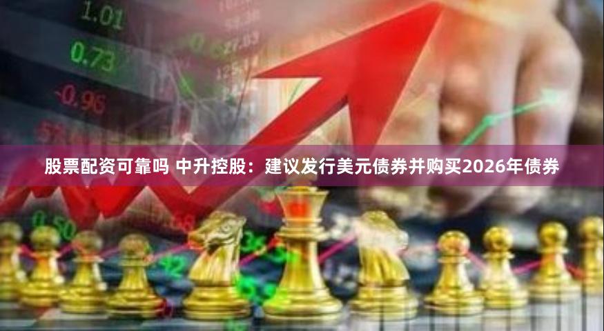 股票配资可靠吗 中升控股：建议发行美元债券并购买2026年债券