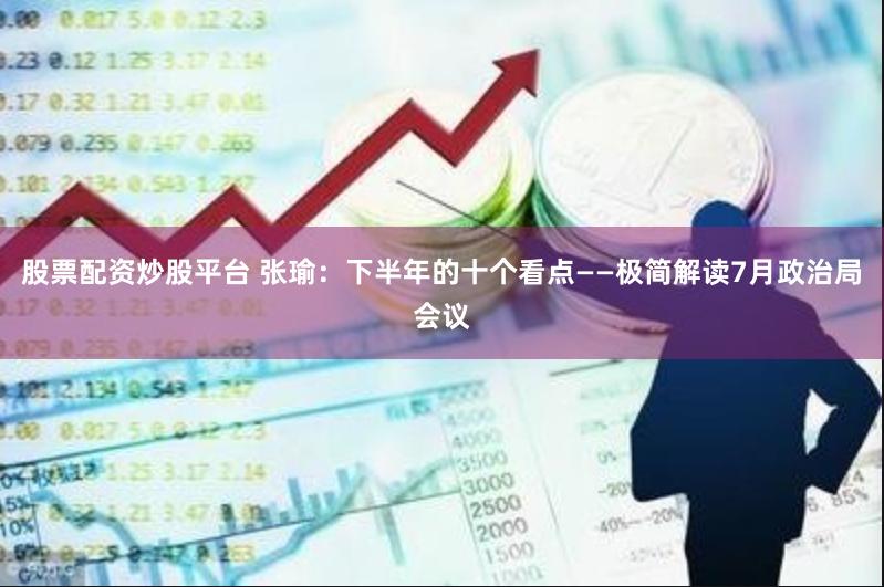 股票配资炒股平台 张瑜：下半年的十个看点——极简解读7月政治局会议