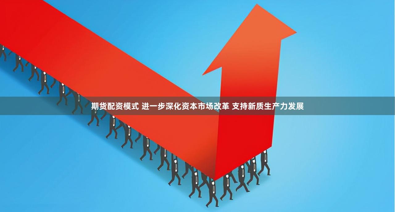 期货配资模式 进一步深化资本市场改革 支持新质生产力发展