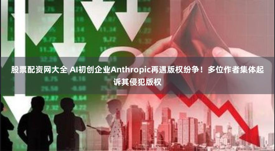 股票配资网大全 AI初创企业Anthropic再遇版权纷争！多位作者集体起诉其侵犯版权