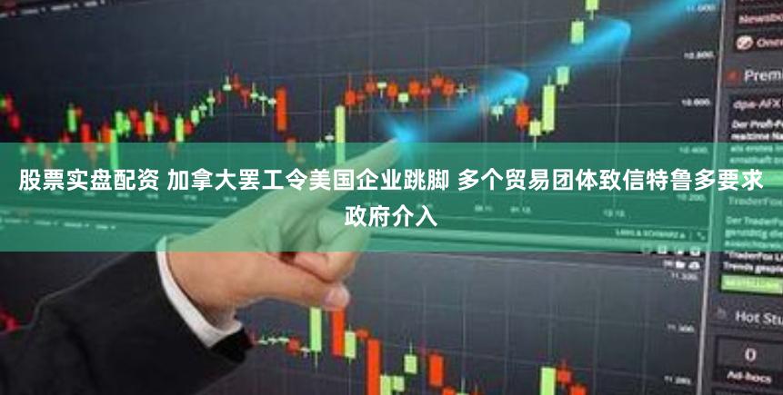 股票实盘配资 加拿大罢工令美国企业跳脚 多个贸易团体致信特鲁多要求政府介入