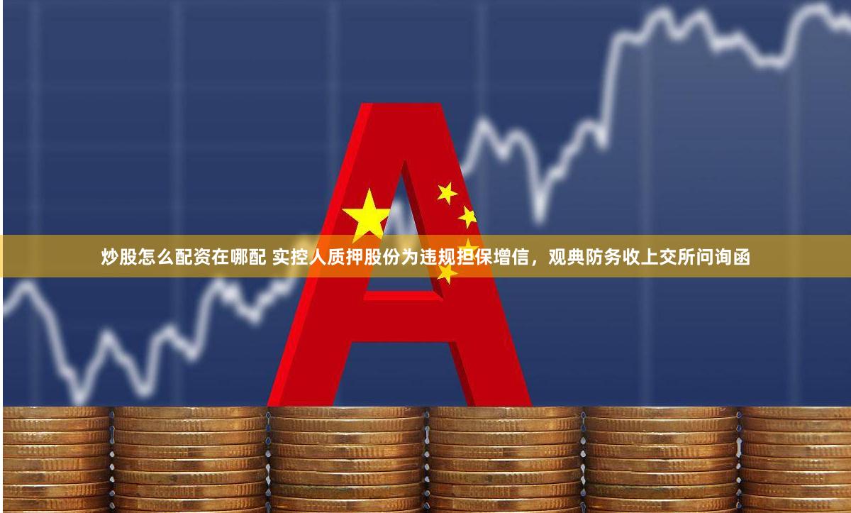 炒股怎么配资在哪配 实控人质押股份为违规担保增信，观典防务收上交所问询函