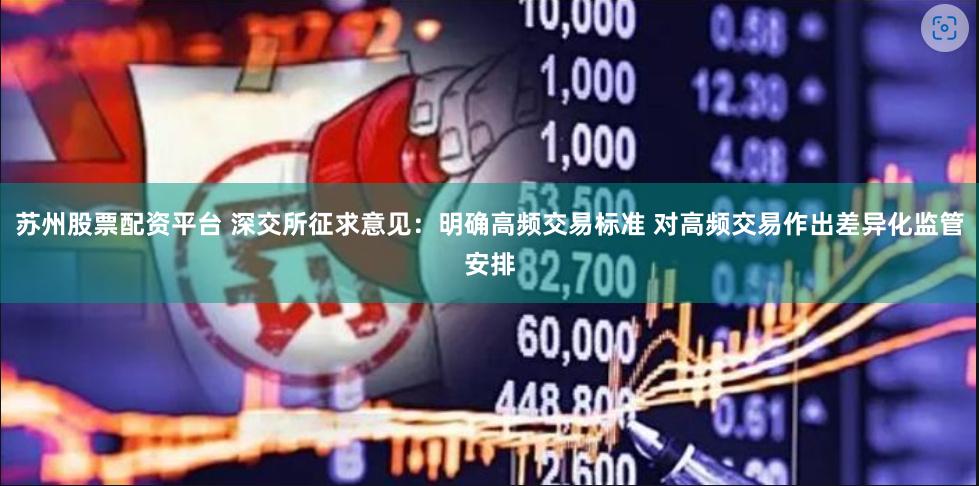 苏州股票配资平台 深交所征求意见：明确高频交易标准 对高频交易作出差异化监管安排