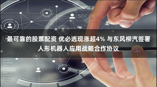 最可靠的股票配资 优必选现涨超4% 与东风柳汽签署人形机器人应用战略合作协议