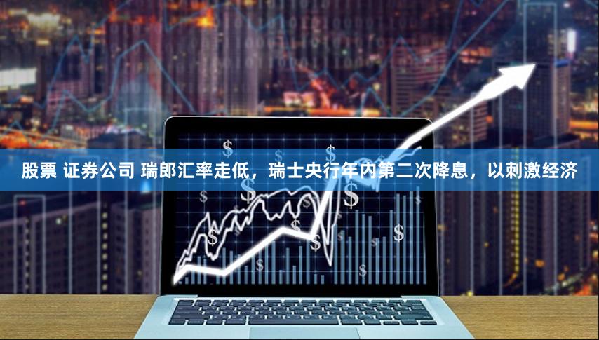 股票 证券公司 瑞郎汇率走低，瑞士央行年内第二次降息，以刺激经济