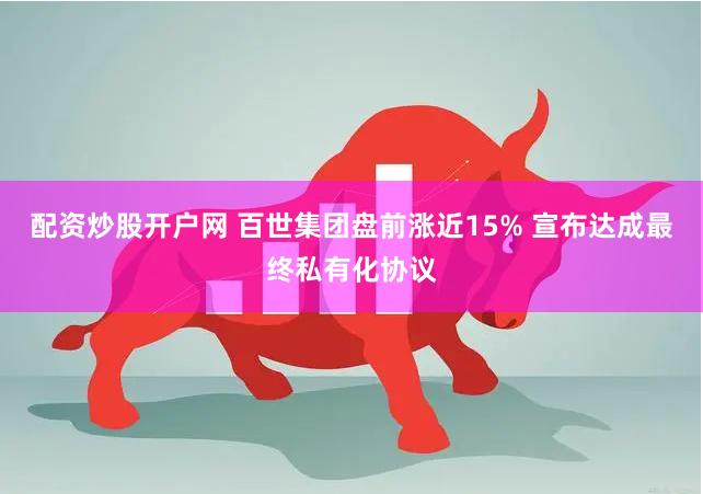 配资炒股开户网 百世集团盘前涨近15% 宣布达成最终私有化协议
