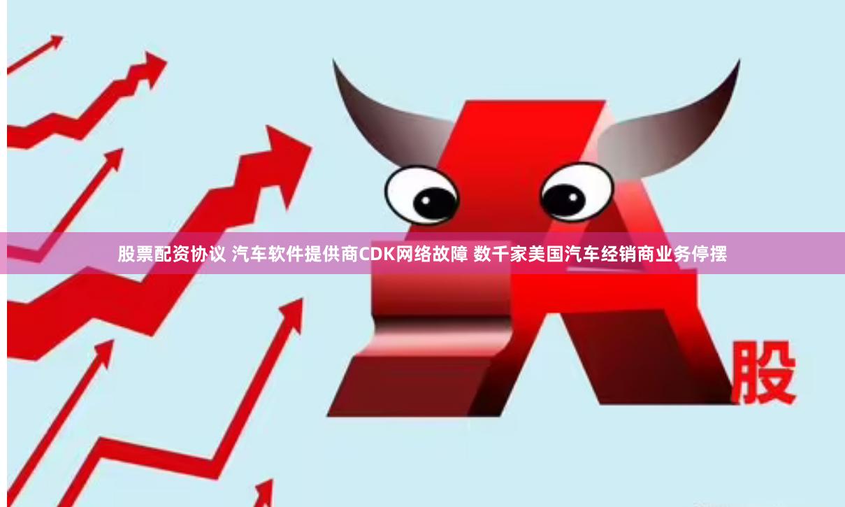 股票配资协议 汽车软件提供商CDK网络故障 数千家美国汽车经销商业务停摆