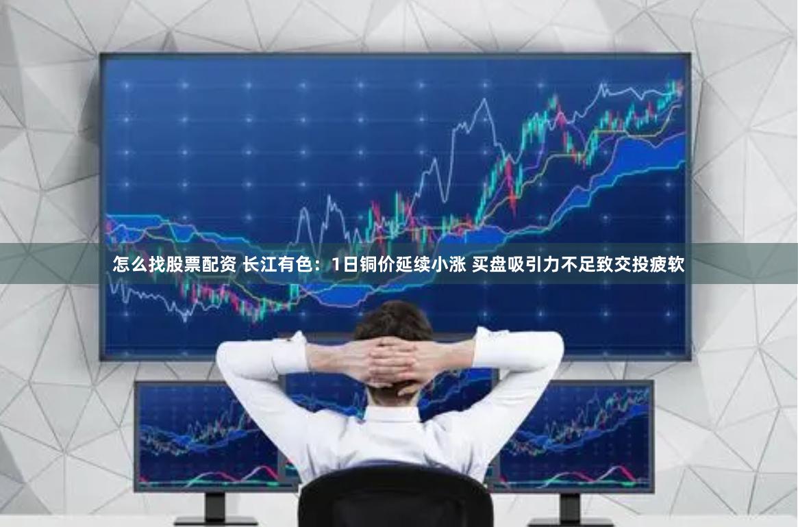 怎么找股票配资 长江有色：1日铜价延续小涨 买盘吸引力不足致交投疲软