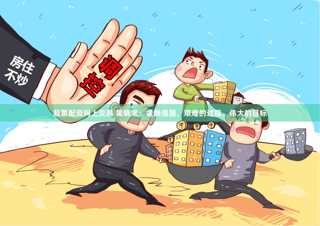 股票配资网上交易 吴晓求：金融强国，艰难的过程、伟大的目标