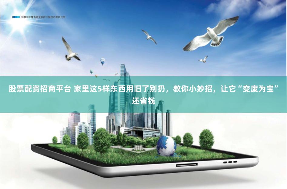 股票配资招商平台 家里这5样东西用旧了别扔，教你小妙招，让它“变废为宝”还省钱