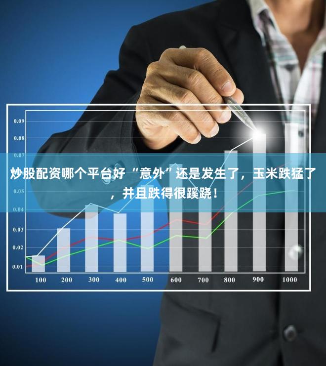炒股配资哪个平台好 “意外”还是发生了，玉米跌猛了，并且跌得很蹊跷！