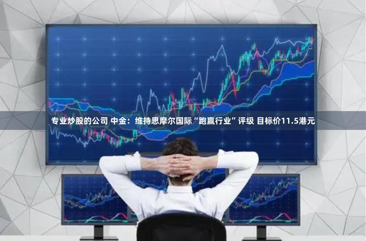 专业炒股的公司 中金：维持思摩尔国际“跑赢行业”评级 目标价11.5港元