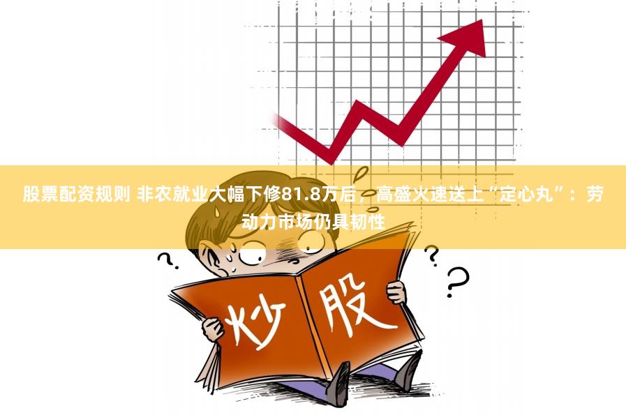 股票配资规则 非农就业大幅下修81.8万后，高盛火速送上“定心丸”：劳动力市场仍具韧性