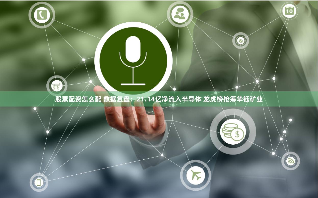 股票配资怎么配 数据复盘：21.14亿净流入半导体 龙虎榜抢筹华钰矿业