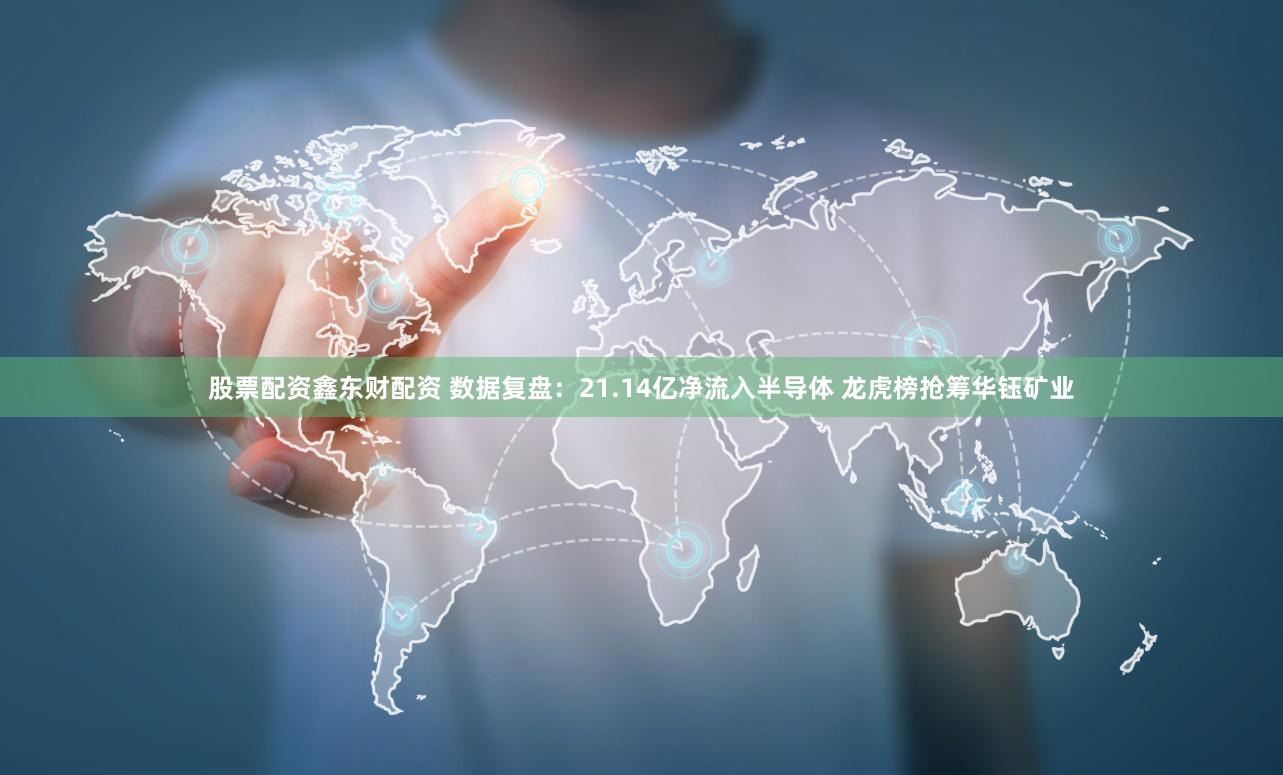 股票配资鑫东财配资 数据复盘：21.14亿净流入半导体 龙虎榜抢筹华钰矿业