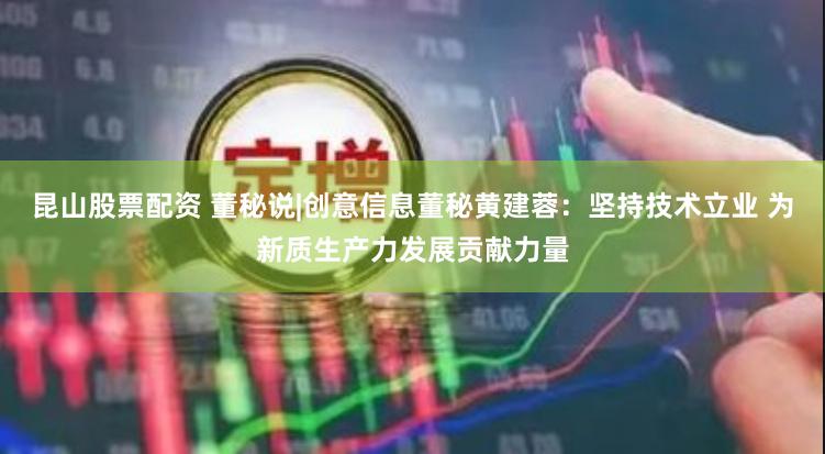 昆山股票配资 董秘说|创意信息董秘黄建蓉：坚持技术立业 为新质生产力发展贡献力量