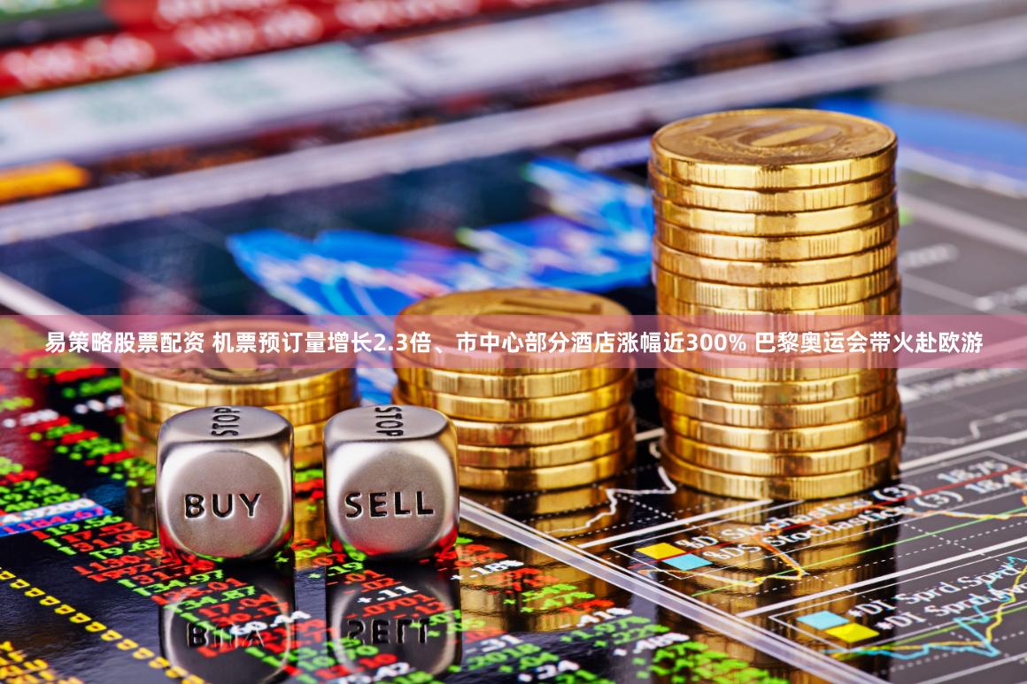 易策略股票配资 机票预订量增长2.3倍、市中心部分酒店涨幅近300% 巴黎奥运会带火赴欧游