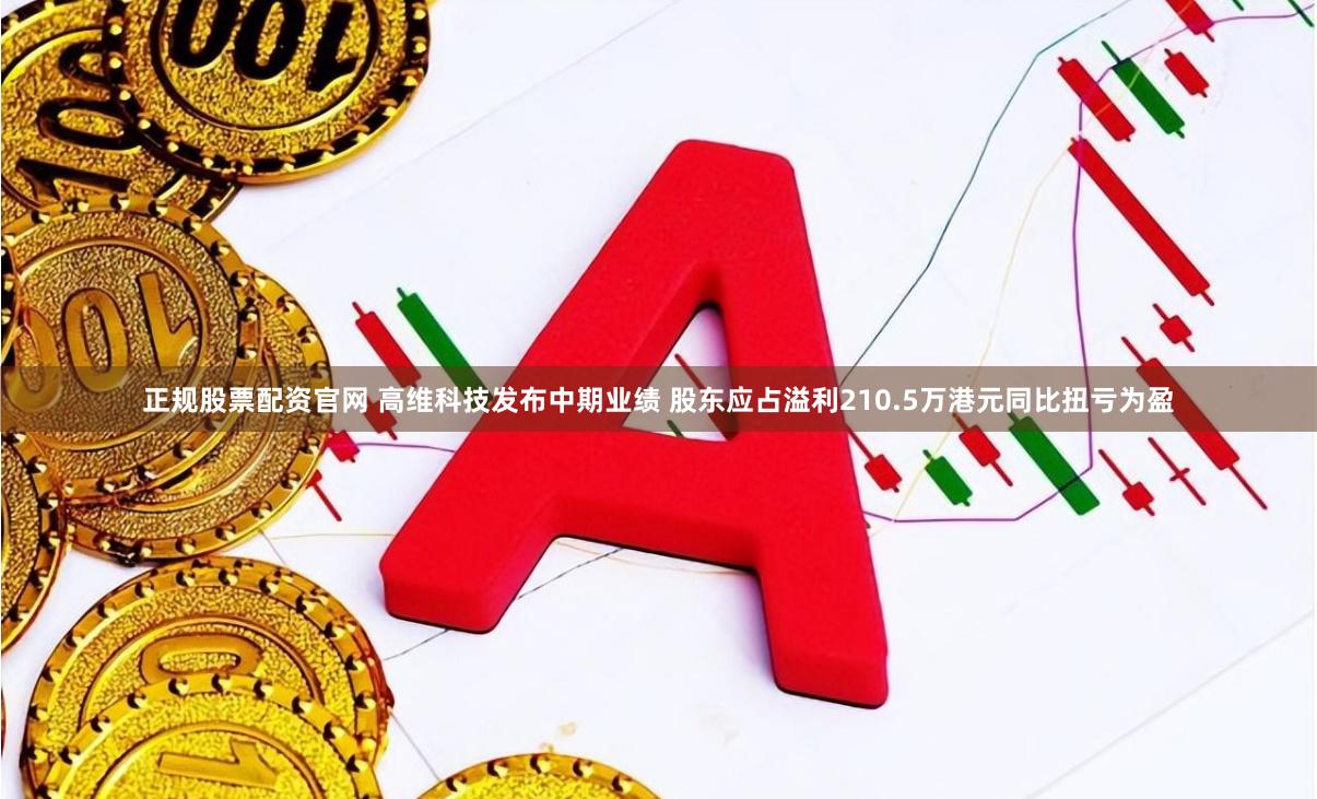 正规股票配资官网 高维科技发布中期业绩 股东应占溢利210.5万港元同比扭亏为盈