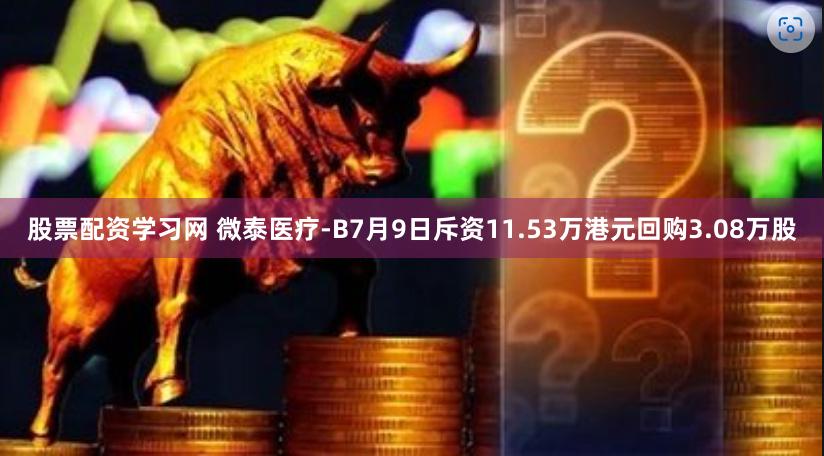 股票配资学习网 微泰医疗-B7月9日斥资11.53万港元回购3.08万股