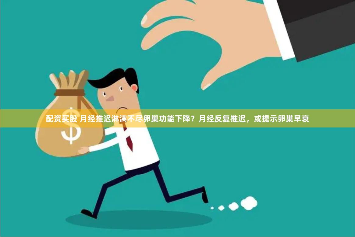 配资买股 月经推迟淋漓不尽卵巢功能下降？月经反复推迟，或提示卵巢早衰