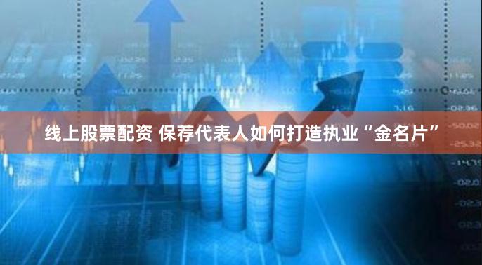 线上股票配资 保荐代表人如何打造执业“金名片”