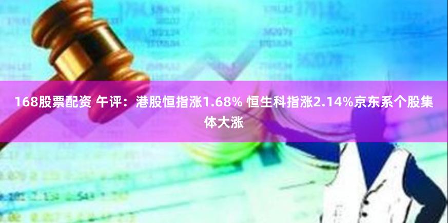 168股票配资 午评：港股恒指涨1.68% 恒生科指涨2.14%京东系个股集体大涨