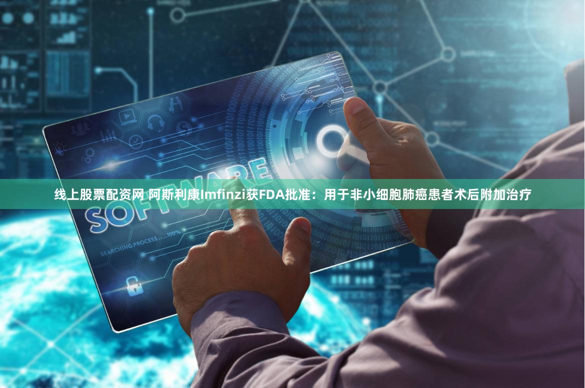 线上股票配资网 阿斯利康Imfinzi获FDA批准：用于非小细胞肺癌患者术后附加治疗