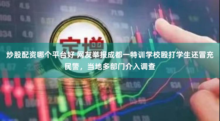 炒股配资哪个平台好 网友举报成都一特训学校殴打学生还冒充民警，当地多部门介入调查