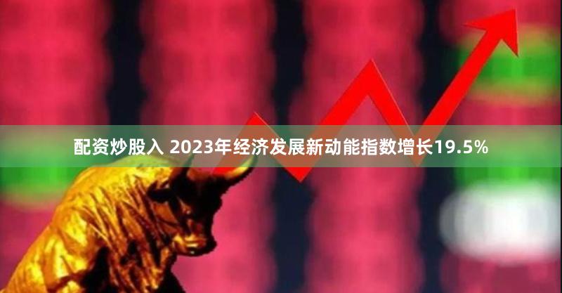 配资炒股入 2023年经济发展新动能指数增长19.5%