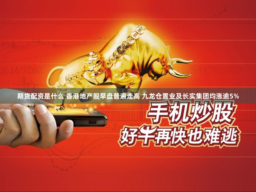 期货配资是什么 香港地产股早盘普遍走高 九龙仓置业及长实集团均涨逾5%
