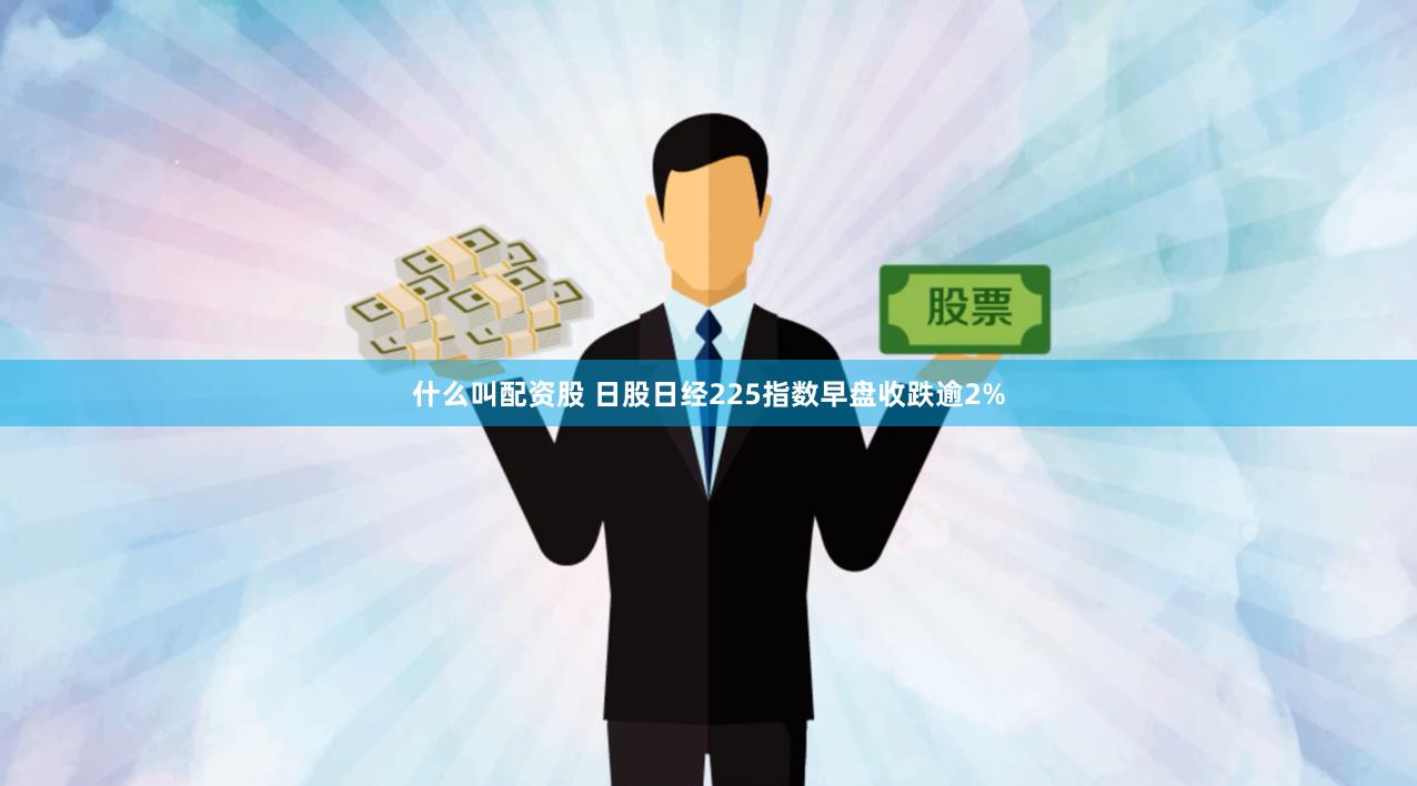 什么叫配资股 日股日经225指数早盘收跌逾2%
