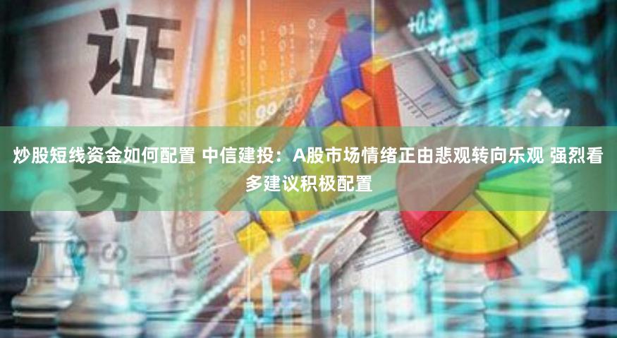 炒股短线资金如何配置 中信建投：A股市场情绪正由悲观转向乐观 强烈看多建议积极配置