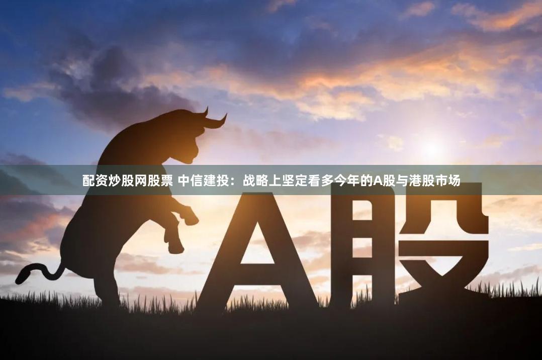 配资炒股网股票 中信建投：战略上坚定看多今年的A股与港股市场