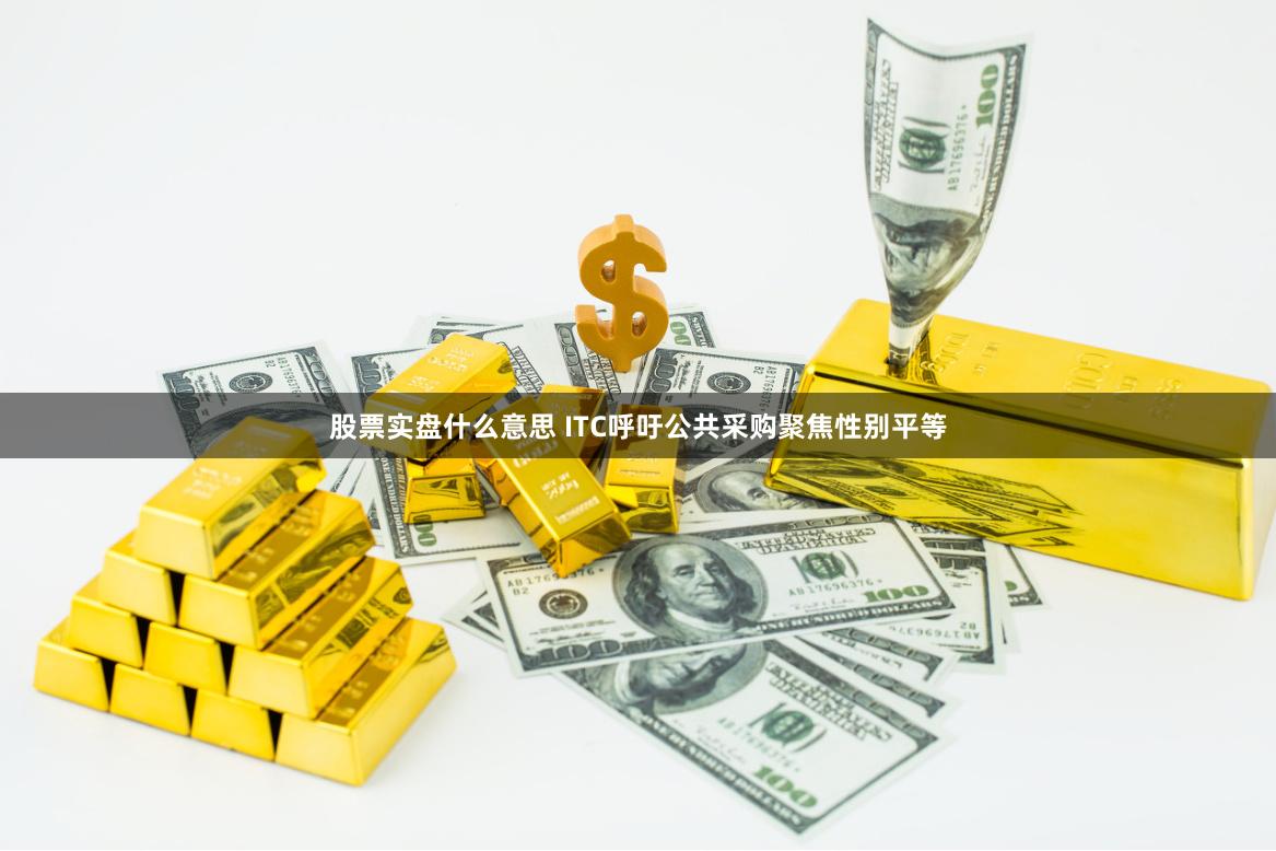 股票实盘什么意思 ITC呼吁公共采购聚焦性别平等