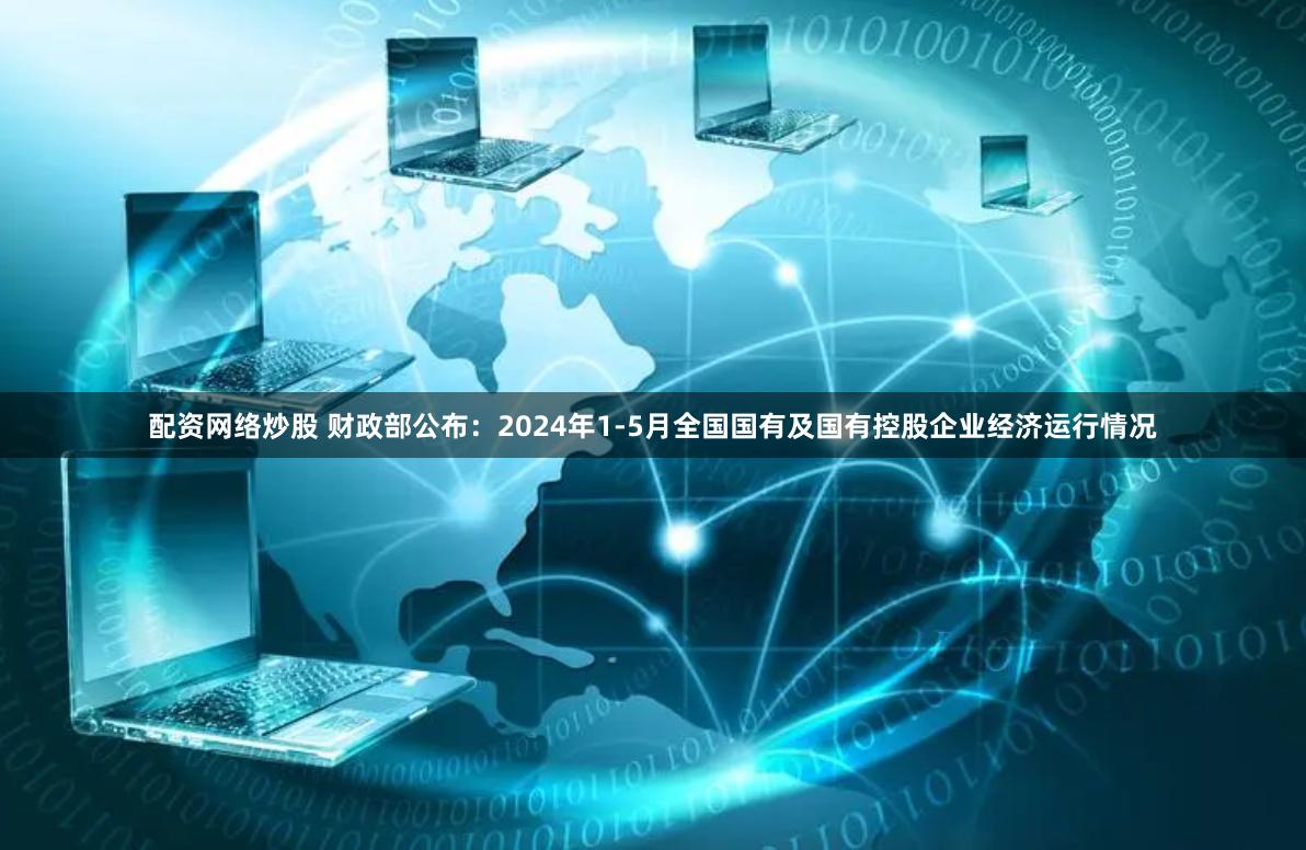 配资网络炒股 财政部公布：2024年1-5月全国国有及国有控股企业经济运行情况