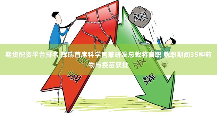 期货配资平台排名 辉瑞首席科学官兼研发总裁将离职 就职期间35种药物与疫苗获批