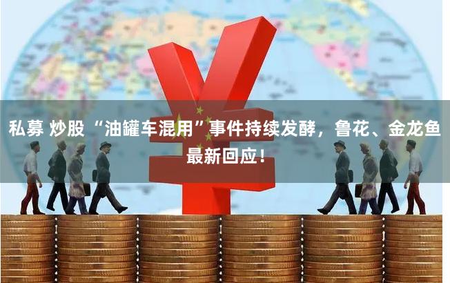 私募 炒股 “油罐车混用”事件持续发酵，鲁花、金龙鱼最新回应！