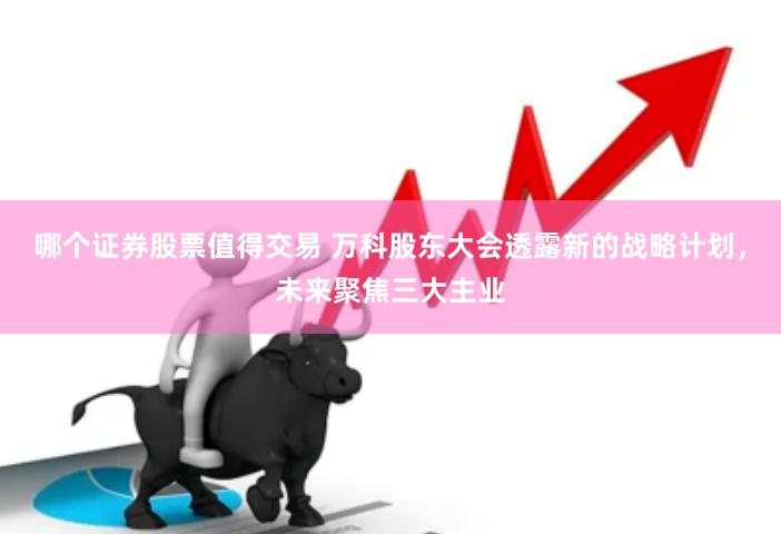 哪个证券股票值得交易 万科股东大会透露新的战略计划，未来聚焦三大主业