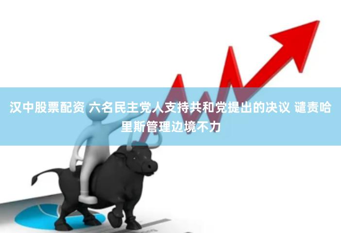 汉中股票配资 六名民主党人支持共和党提出的决议 谴责哈里斯管理边境不力